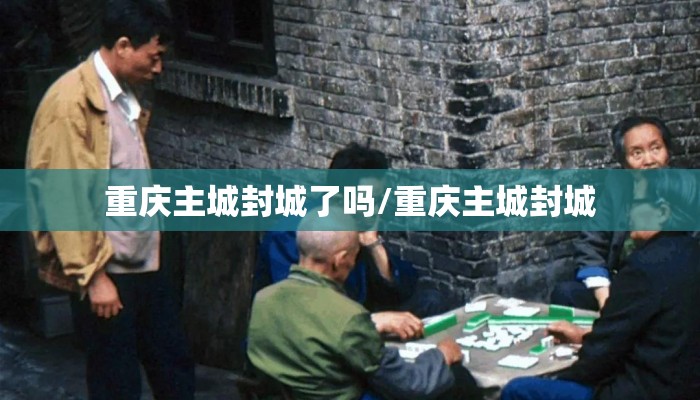 重庆主城封城了吗/重庆主城封城