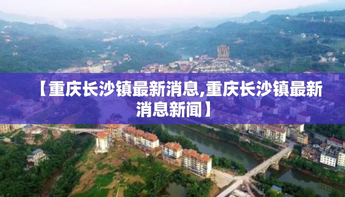 【重庆长沙镇最新消息,重庆长沙镇最新消息新闻】