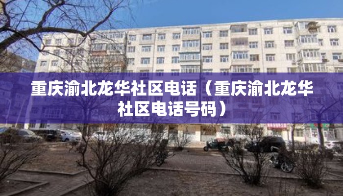 重庆渝北龙华社区电话（重庆渝北龙华社区电话号码）