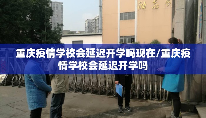 重庆疫情学校会延迟开学吗现在/重庆疫情学校会延迟开学吗