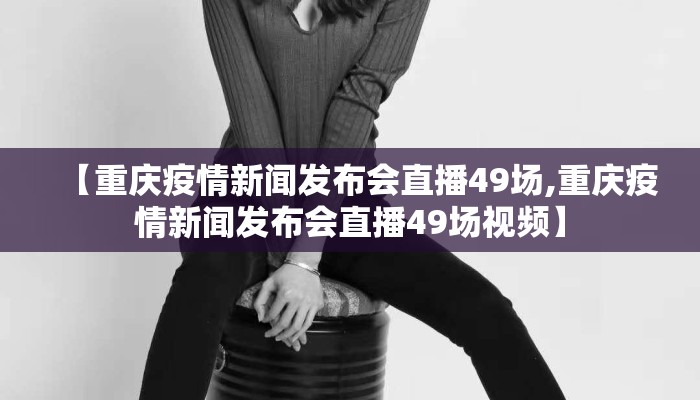 【重庆疫情新闻发布会直播49场,重庆疫情新闻发布会直播49场视频】