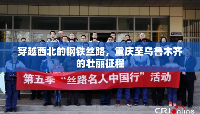 穿越西北的钢铁丝路，重庆至乌鲁木齐的壮丽征程