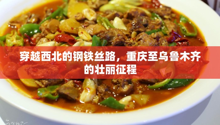 穿越西北的钢铁丝路，重庆至乌鲁木齐的壮丽征程