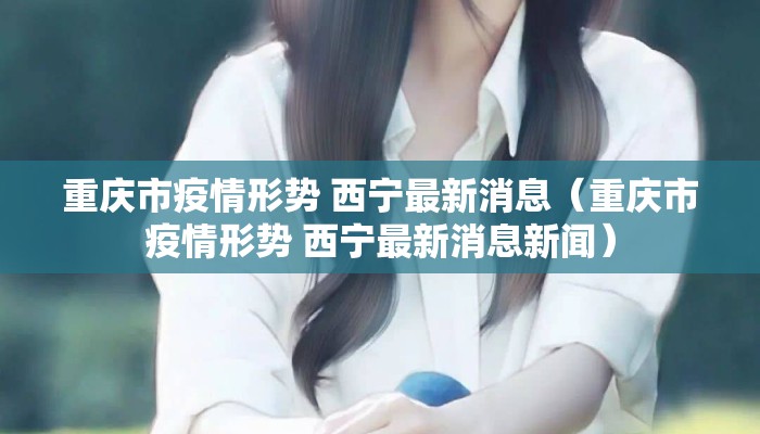 重庆市疫情形势 西宁最新消息（重庆市疫情形势 西宁最新消息新闻）