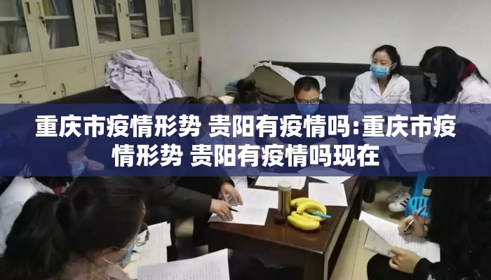 重庆市疫情形势 贵阳有疫情吗:重庆市疫情形势 贵阳有疫情吗现在