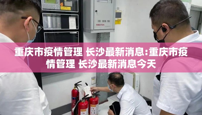 重庆市疫情管理 长沙最新消息:重庆市疫情管理 长沙最新消息今天