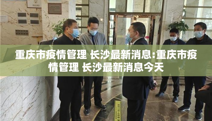 重庆市疫情管理 长沙最新消息:重庆市疫情管理 长沙最新消息今天