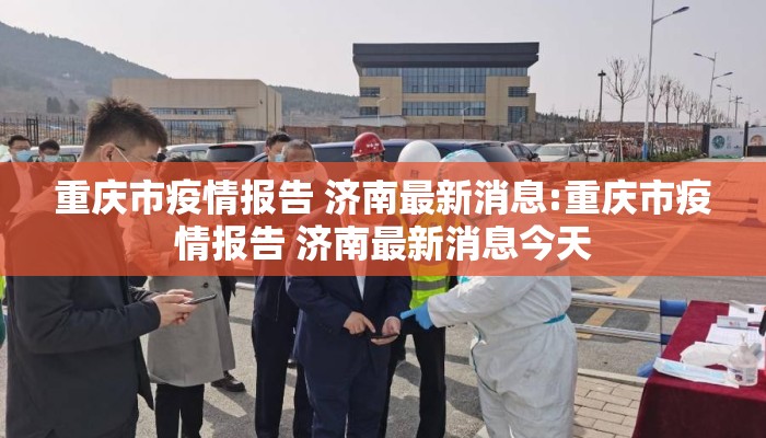 重庆市疫情报告 济南最新消息:重庆市疫情报告 济南最新消息今天