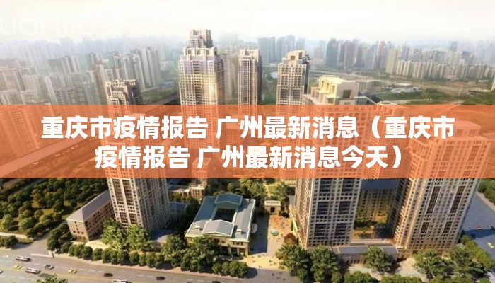 重庆市疫情报告 广州最新消息（重庆市疫情报告 广州最新消息今天）