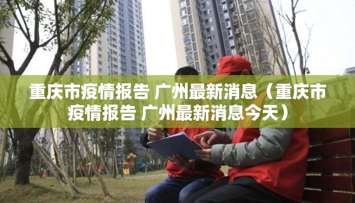 重庆市疫情报告 广州最新消息（重庆市疫情报告 广州最新消息今天）
