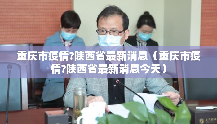 重庆市疫情?陕西省最新消息（重庆市疫情?陕西省最新消息今天）