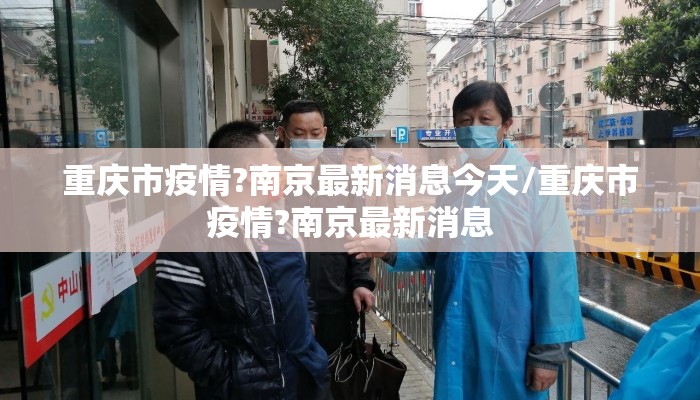 重庆市疫情?南京最新消息今天/重庆市疫情?南京最新消息