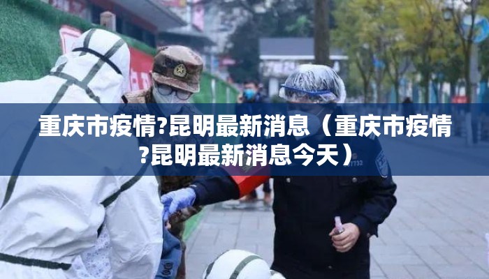重庆市疫情?昆明最新消息（重庆市疫情?昆明最新消息今天）