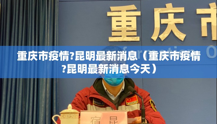 重庆市疫情?昆明最新消息（重庆市疫情?昆明最新消息今天）