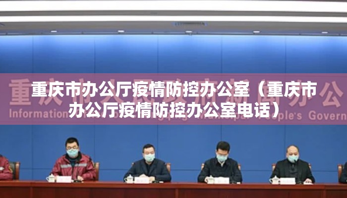 重庆市办公厅疫情防控办公室（重庆市办公厅疫情防控办公室电话）