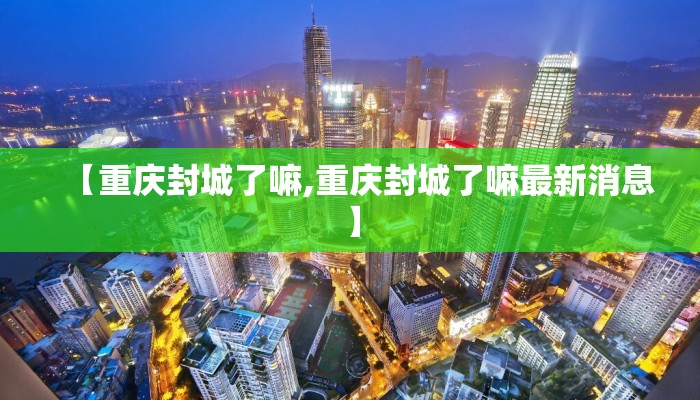 【重庆封城了嘛,重庆封城了嘛最新消息】