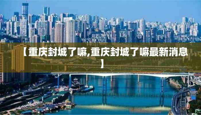 【重庆封城了嘛,重庆封城了嘛最新消息】