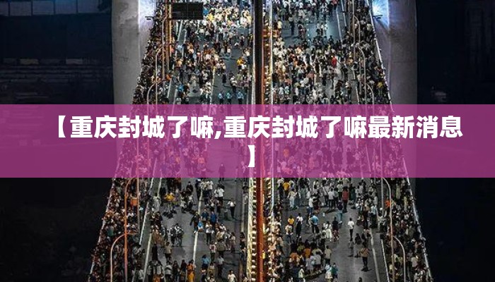 【重庆封城了嘛,重庆封城了嘛最新消息】