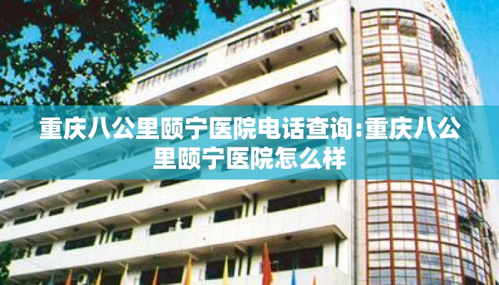 重庆八公里颐宁医院电话查询:重庆八公里颐宁医院怎么样