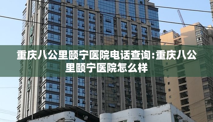 重庆八公里颐宁医院电话查询:重庆八公里颐宁医院怎么样